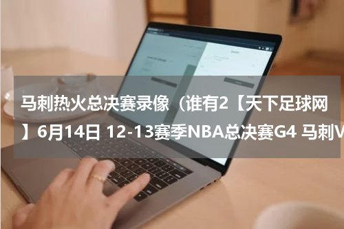 马刺热火总决赛录像（谁有2【天下足球网】6月14日 12-13赛季NBA总决赛G4 马刺VS热火 新视觉种子下载，好东西大家分享）