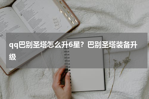 qq巴别圣塔怎么升6星？巴别圣塔装备升级