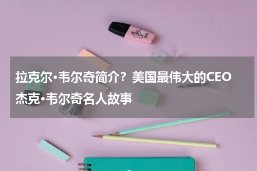 拉克尔·韦尔奇简介？美国最伟大的CEO杰克·韦尔奇名人故事