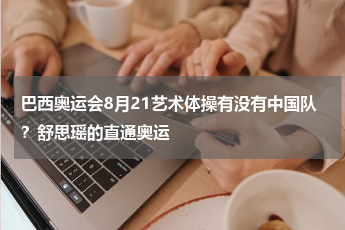 巴西奥运会8月21艺术体操有没有中国队？舒思瑶的直通奥运
