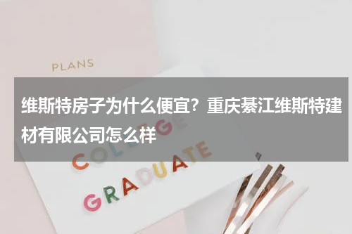 维斯特房子为什么便宜？重庆綦江维斯特建材有限公司怎么样