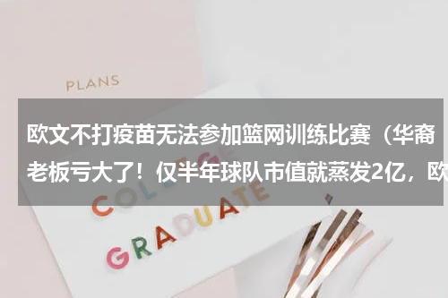 欧文不打疫苗无法参加篮网训练比赛（华裔老板亏大了！仅半年球队市值就蒸发2亿，欧文或成罪魁祸首）