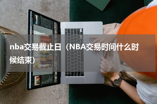 nba交易截止日（NBA交易时间什么时候结束）