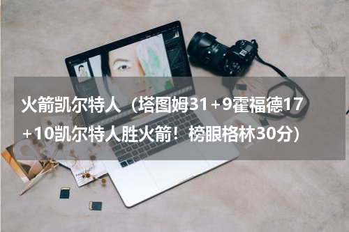 火箭凯尔特人（塔图姆31+9霍福德17+10凯尔特人胜火箭！榜眼格林30分）