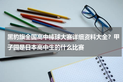 黑豹旗全国高中棒球大赛详细资料大全？甲子园是日本高中生的什么比赛