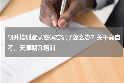 朝升培训登录密码忘记了怎么办？关于高自考，天津朝升培训
