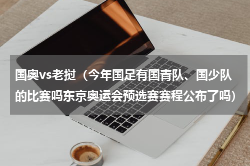 国奥vs老挝（今年国足有国青队、国少队的比赛吗东京奥运会预选赛赛程公布了吗）