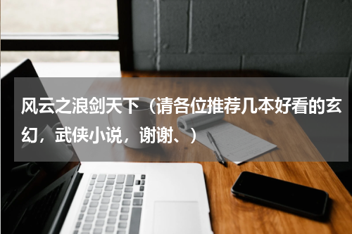 风云之浪剑天下（请各位推荐几本好看的玄幻，武侠小说，谢谢、）