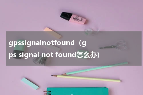gpssignalnotfound（gps signal not found怎么办）