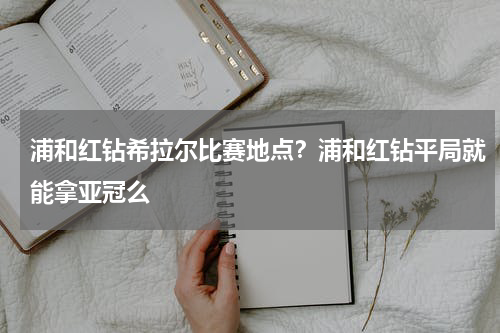 浦和红钻希拉尔比赛地点？浦和红钻平局就能拿亚冠么