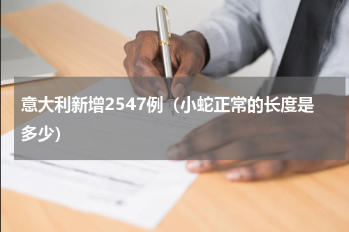 意大利新增2547例（小蛇正常的长度是多少）