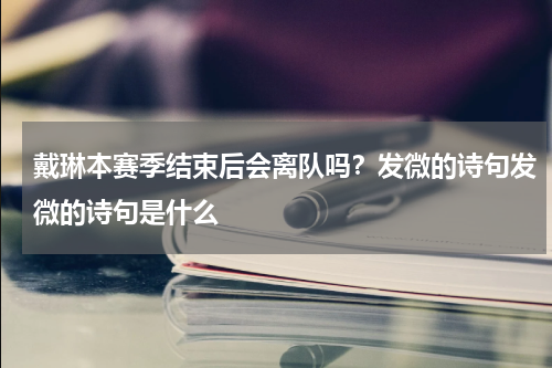 戴琳本赛季结束后会离队吗？发微的诗句发微的诗句是什么
