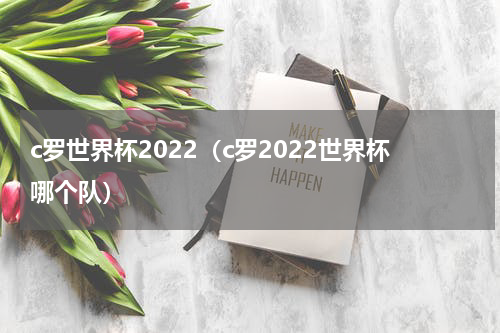 c罗世界杯2022（c罗2022世界杯哪个队）