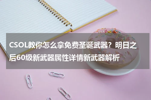 CSOL教你怎么拿免费圣诞武器？明日之后60级新武器属性详情新武器解析