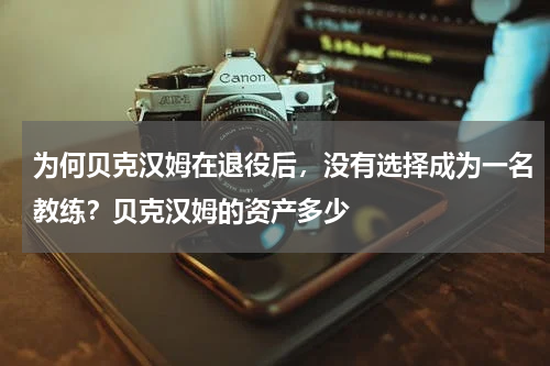为何贝克汉姆在退役后，没有选择成为一名教练？贝克汉姆的资产多少