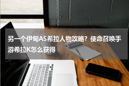 另一个伊甸AS希拉人物攻略？使命召唤手游希拉K怎么获得
