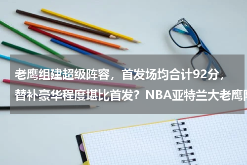 老鹰组建超级阵容，首发场均合计92分，替补豪华程度堪比首发？NBA亚特兰大老鹰队中，克林特·卡佩拉的国籍是哪个国家呢