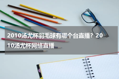 2010汤尤杯羽毛球有哪个台直播？2010汤尤杯网络直播