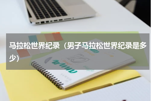 马拉松世界纪录（男子马拉松世界纪录是多少）