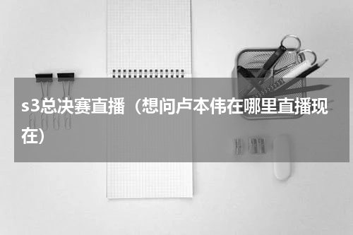 s3总决赛直播（想问卢本伟在哪里直播现在）