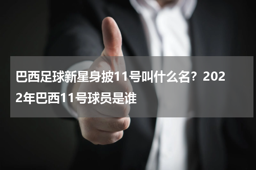 巴西足球新星身披11号叫什么名？2022年巴西11号球员是谁