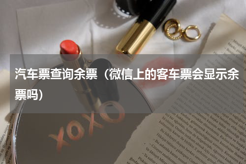 汽车票查询余票（微信上的客车票会显示余票吗）