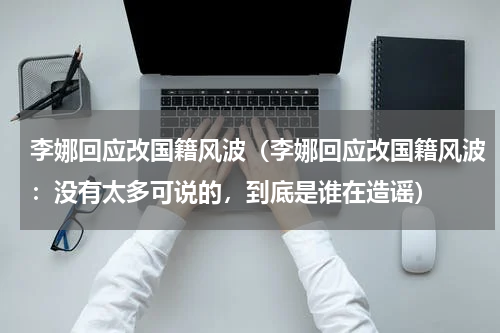 李娜回应改国籍风波（李娜回应改国籍风波：没有太多可说的，到底是谁在造谣）