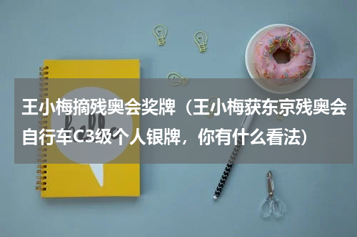 王小梅摘残奥会奖牌（王小梅获东京残奥会自行车C3级个人银牌，你有什么看法）
