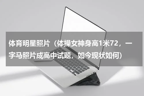 体育明星照片（体操女神身高1米72，一字马照片成高中试题，如今现状如何）