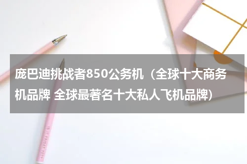 庞巴迪挑战者850公务机（全球十大商务机品牌 全球最著名十大私人飞机品牌）