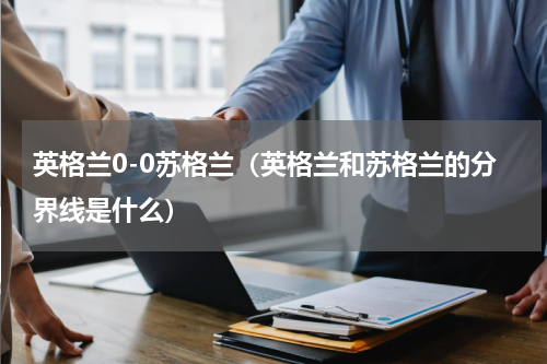 英格兰0-0苏格兰（英格兰和苏格兰的分界线是什么）