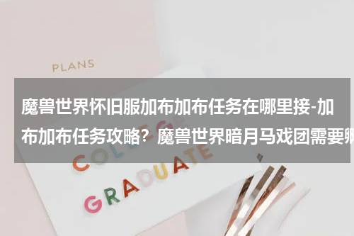 魔兽世界怀旧服加布加布任务在哪里接-加布加布任务攻略？魔兽世界暗月马戏团需要孵化那个宠物加布林的怎么获得