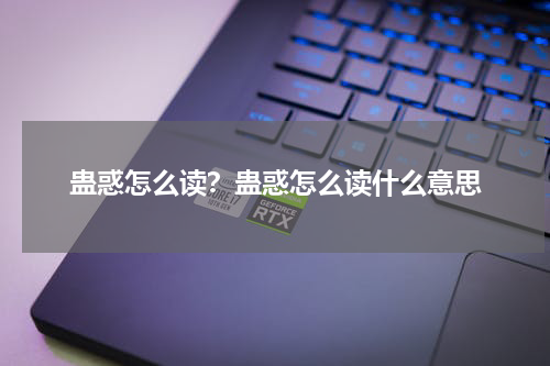蛊惑怎么读？蛊惑怎么读什么意思