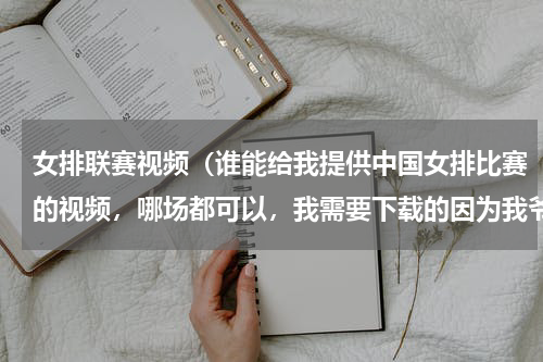 女排联赛视频（谁能给我提供中国女排比赛的视频，哪场都可以，我需要下载的因为我爷爷爱看，我给他带回去加拿大看）