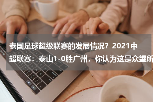 泰国足球超级联赛的发展情况？2021中超联赛：泰山1-0胜广州，你认为这是众望所归吗