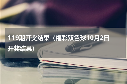 119期开奖结果（福彩双色球10月2日开奖结果）