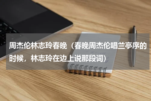 周杰伦林志玲春晚（春晚周杰伦唱兰亭序的时候，林志玲在边上说那段词）