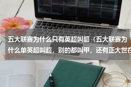 五大联赛为什么只有英超叫超（五大联赛为什么单英超叫超，别的都叫甲，还有正大世在的德乙又是怎么回事）