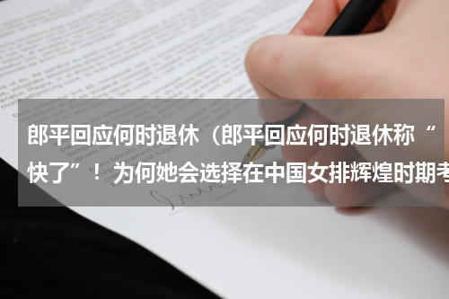 郎平回应何时退休（郎平回应何时退休称“快了”！为何她会选择在中国女排辉煌时期考虑退休）