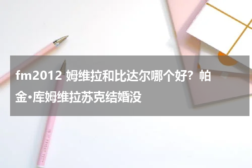 fm2012 姆维拉和比达尔哪个好？帕金·库姆维拉苏克结婚没