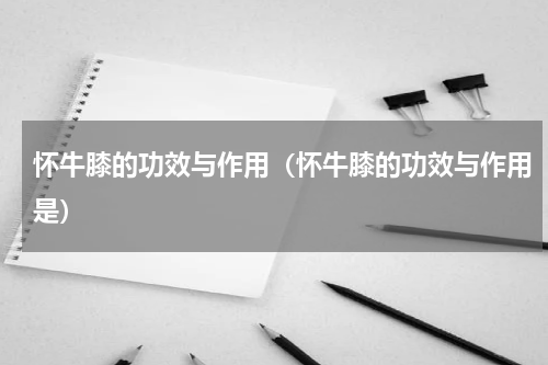 怀牛膝的功效与作用（怀牛膝的功效与作用是）