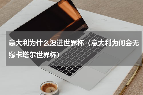 意大利为什么没进世界杯（意大利为何会无缘卡塔尔世界杯）