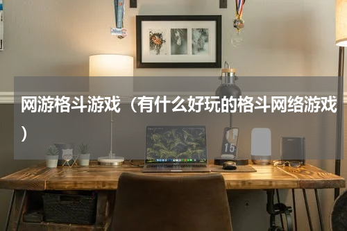 网游格斗游戏（有什么好玩的格斗网络游戏）