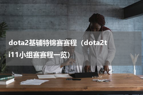 dota2基辅特锦赛赛程（dota2ti11小组赛赛程一览）