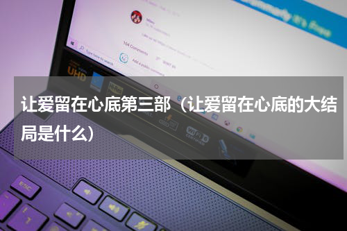 让爱留在心底第三部（让爱留在心底的大结局是什么）