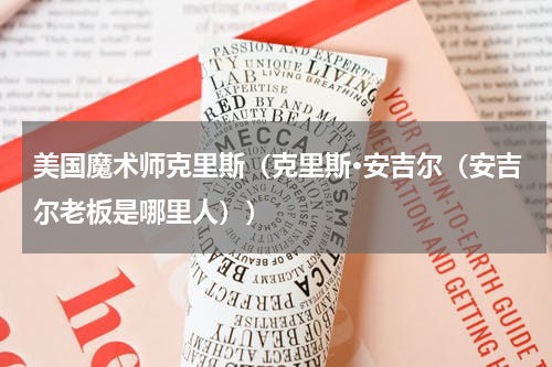 美国魔术师克里斯（克里斯·安吉尔（安吉尔老板是哪里人））