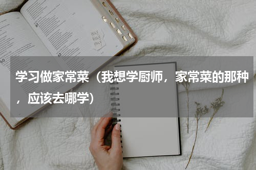 学习做家常菜（我想学厨师，家常菜的那种，应该去哪学）