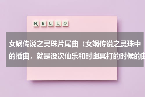 女娲传说之灵珠片尾曲（女娲传说之灵珠中的插曲，就是没次仙乐和时幽冥打的时候的曲子不是下面说的OK回答我！谢谢~~~~）