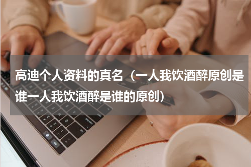 高迪个人资料的真名（一人我饮酒醉原创是谁一人我饮酒醉是谁的原创）