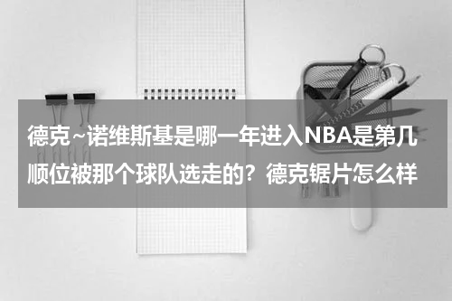 德克~诺维斯基是哪一年进入NBA是第几顺位被那个球队选走的？德克锯片怎么样